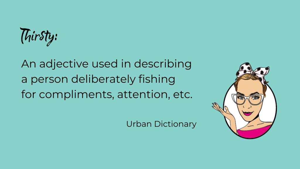 Thirsty: an adjective used in describing a person deliberately fishing for compliments, attention, etc.
